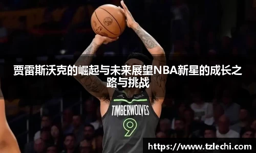 贾雷斯沃克的崛起与未来展望NBA新星的成长之路与挑战