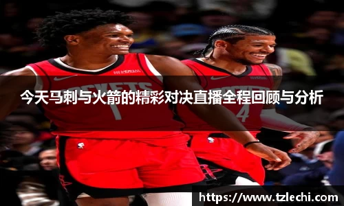 今天马刺与火箭的精彩对决直播全程回顾与分析