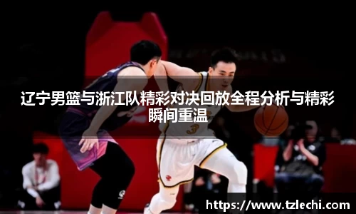 辽宁男篮与浙江队精彩对决回放全程分析与精彩瞬间重温