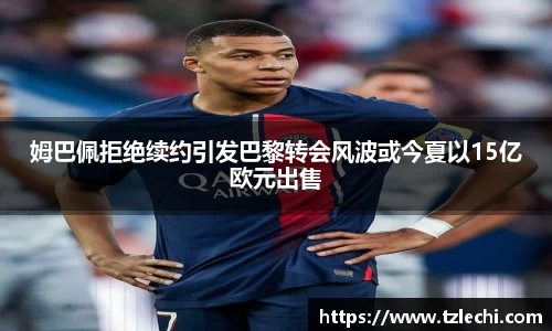 姆巴佩拒绝续约引发巴黎转会风波或今夏以15亿欧元出售