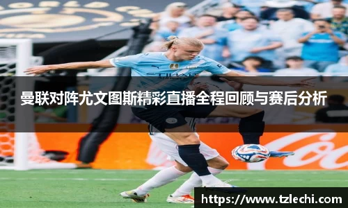 曼联对阵尤文图斯精彩直播全程回顾与赛后分析