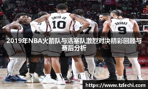 2019年NBA火箭队与活塞队激烈对决精彩回顾与赛后分析